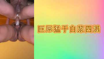 巨根狂插猛干，白浆喷溅四射