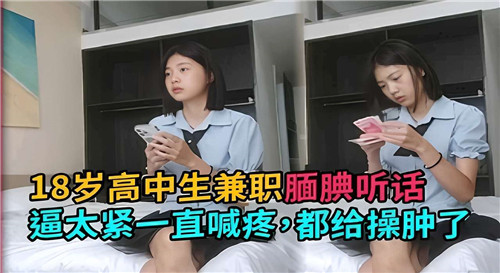 18岁高中生兼职被操肿嫩穴，紧逼喊疼狂插到高潮！